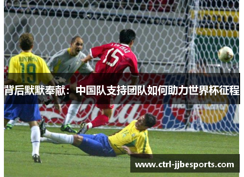 背后默默奉献:中国队支持团队如何助力世界杯征程 背后默默奉献:中国队支持团队如何助力世界杯征程