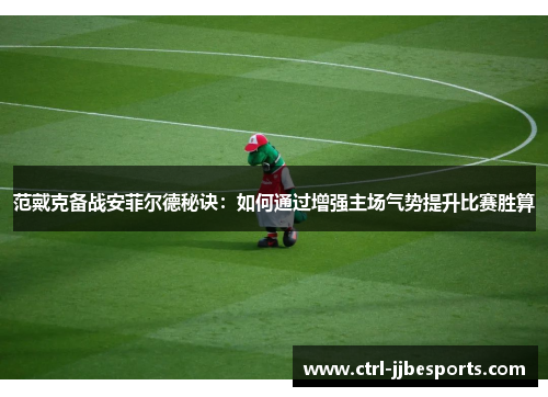 范戴克备战安菲尔德秘诀：如何通过增强主场气势提升比赛胜算