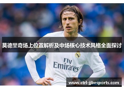 莫德里奇场上位置解析及中场核心技术风格全面探讨 莫德里奇场上位置解析及中场核心技术风格全面探讨