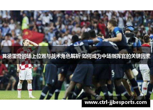 莫德里奇的场上位置与战术角色解析 如何成为中场指挥官的关键因素 莫德里奇的场上位置与战术角色解析 如何成为中场指挥官的关键因素