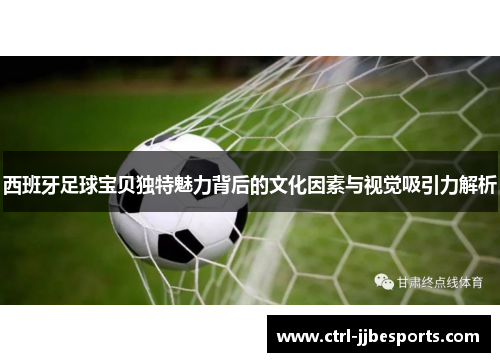 西班牙足球宝贝独特魅力背后的文化因素与视觉吸引力解析 西班牙足球宝贝独特魅力背后的文化因素与视觉吸引力解析