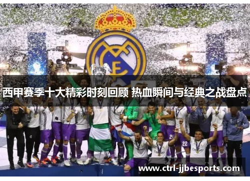 西甲赛季十大精彩时刻回顾 热血瞬间与经典之战盘点 西甲赛季十大精彩时刻回顾 热血瞬间与经典之战盘点