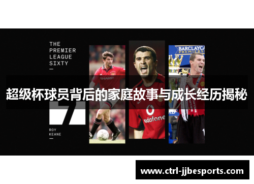 超级杯球员背后的家庭故事与成长经历揭秘 超级杯球员背后的家庭故事与成长经历揭秘