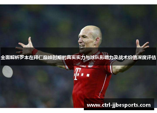 全面解析罗本在拜仁巅峰时期的真实实力与球队影响力及战术价值深度评估
