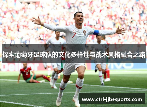 探索葡萄牙足球队的文化多样性与战术风格融合之路