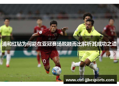 浦和红钻为何能在亚冠赛场脱颖而出解析其成功之道