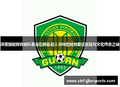 深度揭秘阿森纳队徽背后那些耐人寻味的独特象征密码与文化传承之谜