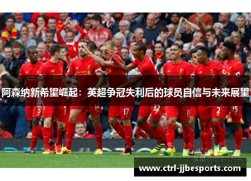 阿森纳新希望崛起：英超争冠失利后的球员自信与未来展望