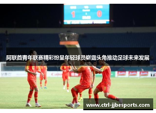 阿联酋青年联赛精彩纷呈年轻球员崭露头角推动足球未来发展
