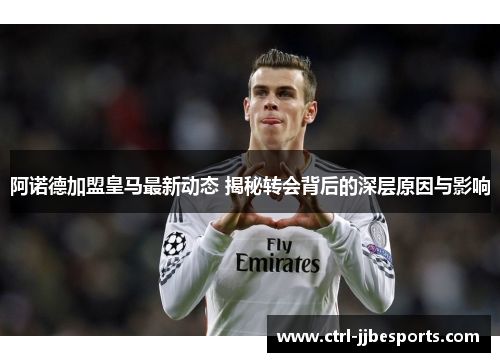 阿诺德加盟皇马最新动态 揭秘转会背后的深层原因与影响 阿诺德加盟皇马最新动态 揭秘转会背后的深层原因与影响