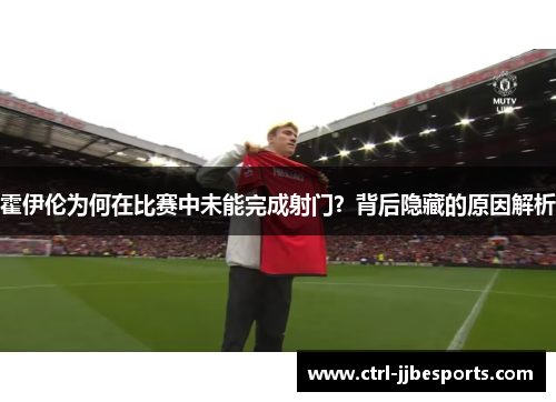 霍伊伦为何在比赛中未能完成射门？背后隐藏的原因解析