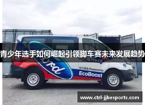青少年选手如何崛起引领脚车赛未来发展趋势 青少年选手如何崛起引领脚车赛未来发展趋势