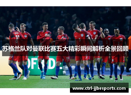 苏格兰队对曼联比赛五大精彩瞬间解析全景回顾