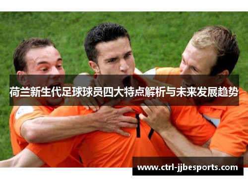 荷兰新生代足球球员四大特点解析与未来发展趋势