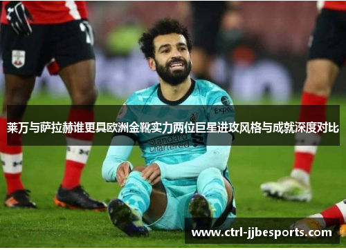 莱万与萨拉赫谁更具欧洲金靴实力两位巨星进攻风格与成就深度对比 莱万与萨拉赫谁更具欧洲金靴实力两位巨星进攻风格与成就深度对比