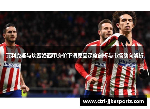 菲利克斯与坎塞洛西甲身价下滑原因深度剖析与市场动向解析