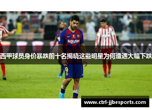 西甲球员身价暴跌前十名揭晓这些明星为何遭遇大幅下跌 西甲球员身价暴跌前十名揭晓这些明星为何遭遇大幅下跌