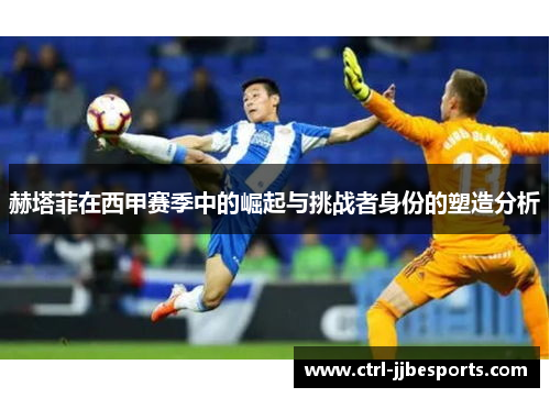 赫塔菲在西甲赛季中的崛起与挑战者身份的塑造分析