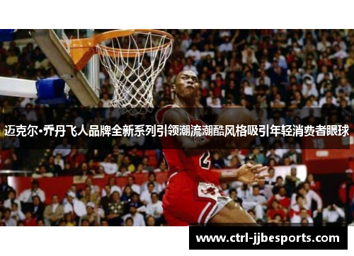 迈克尔·乔丹飞人品牌全新系列引领潮流潮酷风格吸引年轻消费者眼球 迈克尔·乔丹飞人品牌全新系列引领潮流潮酷风格吸引年轻消费者眼球