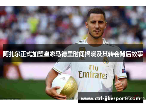 阿扎尔正式加盟皇家马德里时间揭晓及其转会背后故事 阿扎尔正式加盟皇家马德里时间揭晓及其转会背后故事