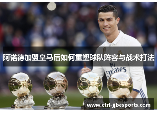 阿诺德加盟皇马后如何重塑球队阵容与战术打法 阿诺德加盟皇马后如何重塑球队阵容与战术打法