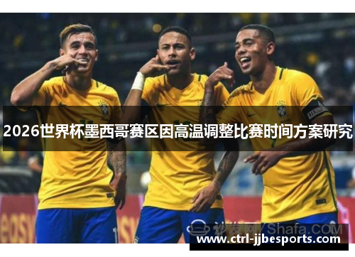 2026世界杯墨西哥赛区因高温调整比赛时间方案研究