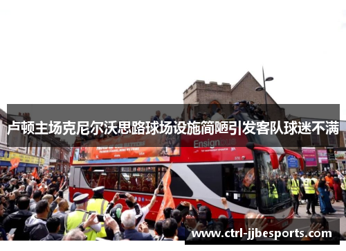 卢顿主场克尼尔沃思路球场设施简陋引发客队球迷不满 卢顿主场克尼尔沃思路球场设施简陋引发客队球迷不满