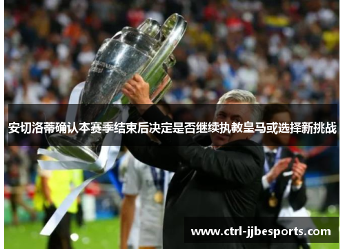 安切洛蒂确认本赛季结束后决定是否继续执教皇马或选择新挑战