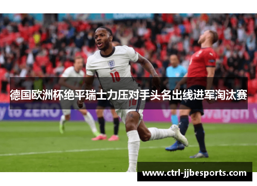 德国欧洲杯绝平瑞士力压对手头名出线进军淘汰赛 德国欧洲杯绝平瑞士力压对手头名出线进军淘汰赛