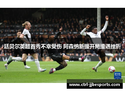 廷贝尔英超首秀不幸受伤 阿森纳新援开局遭遇挫折 廷贝尔英超首秀不幸受伤 阿森纳新援开局遭遇挫折
