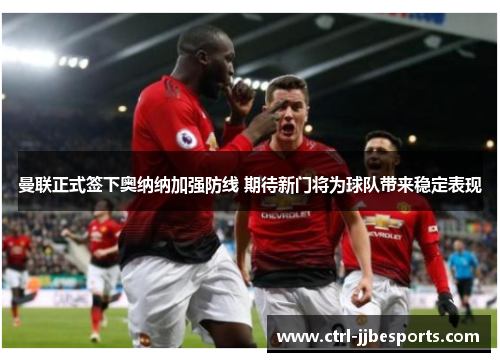 曼联正式签下奥纳纳加强防线 期待新门将为球队带来稳定表现 曼联正式签下奥纳纳加强防线 期待新门将为球队带来稳定表现