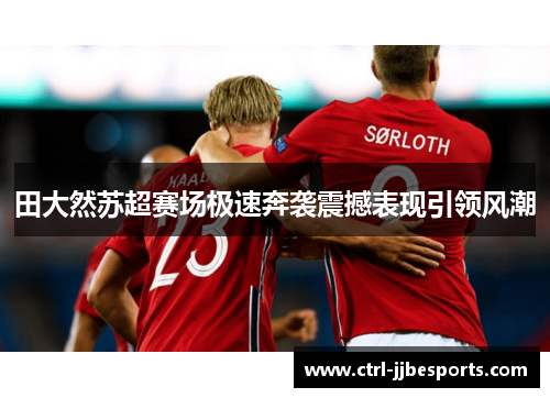 田大然苏超赛场极速奔袭震撼表现引领风潮