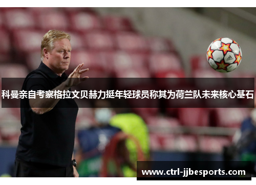 科曼亲自考察格拉文贝赫力挺年轻球员称其为荷兰队未来核心基石