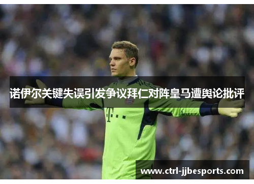 诺伊尔关键失误引发争议拜仁对阵皇马遭舆论批评