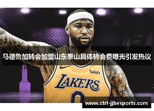 马德鲁加转会加盟山东泰山具体转会费曝光引发热议