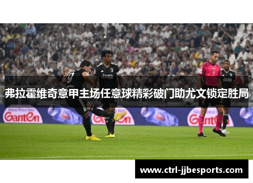弗拉霍维奇意甲主场任意球精彩破门助尤文锁定胜局 弗拉霍维奇意甲主场任意球精彩破门助尤文锁定胜局