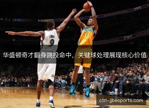华盛顿奇才翻身跳投命中，关键球处理展现核心价值