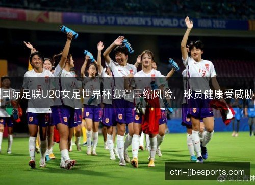 国际足联U20女足世界杯赛程压缩风险，球员健康受威胁