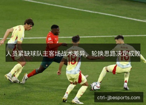 人员紧缺球队主客场战术差异,轮换思路决定成败 人员紧缺球队主客场战术差异,轮换思路决定成败